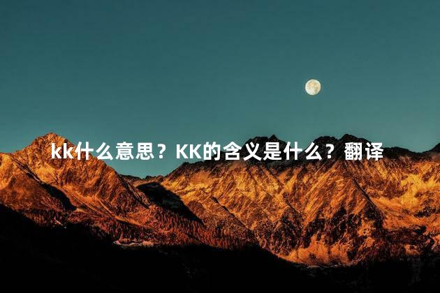 kk什么意思？KK的含义是什么？翻译及详解