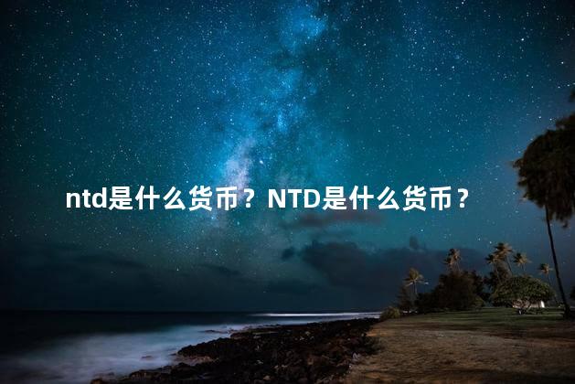 ntd是什么货币？NTD是什么货币？一个简单的解释
