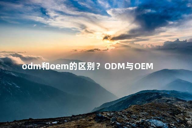 odm和oem的区别？ODM与OEM：两个术语的区别